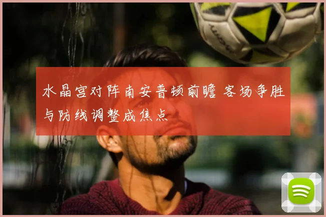 水晶宫对阵南安普顿前瞻 客场争胜与防线调整成焦点