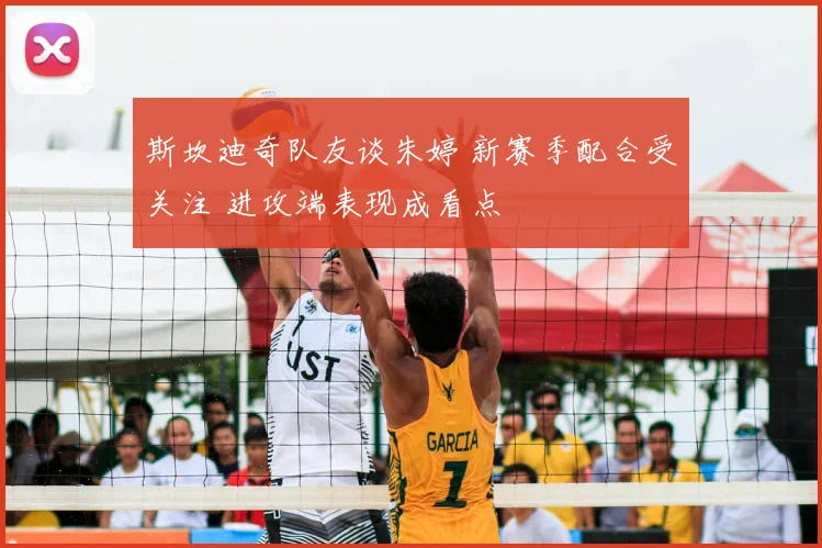 斯坎迪奇队友谈朱婷 新赛季配合受关注 进攻端表现成看点