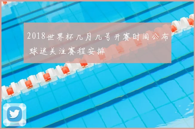 2018世界杯几月几号开赛时间公布 球迷关注赛程安排