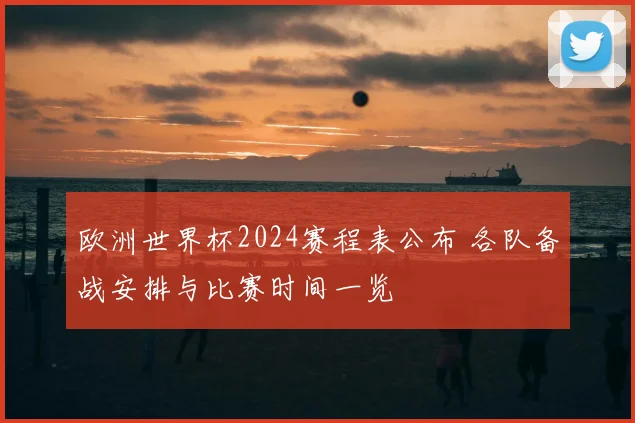 欧洲世界杯2024赛程表公布 各队备战安排与比赛时间一览