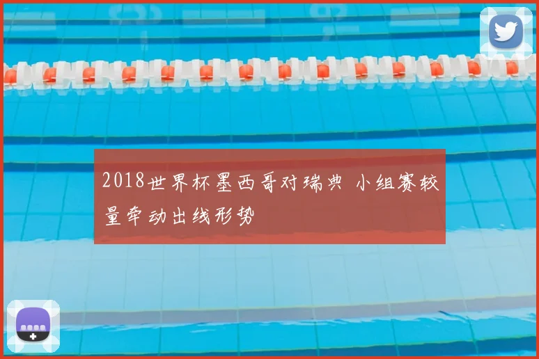 2018世界杯墨西哥对瑞典 小组赛较量牵动出线形势