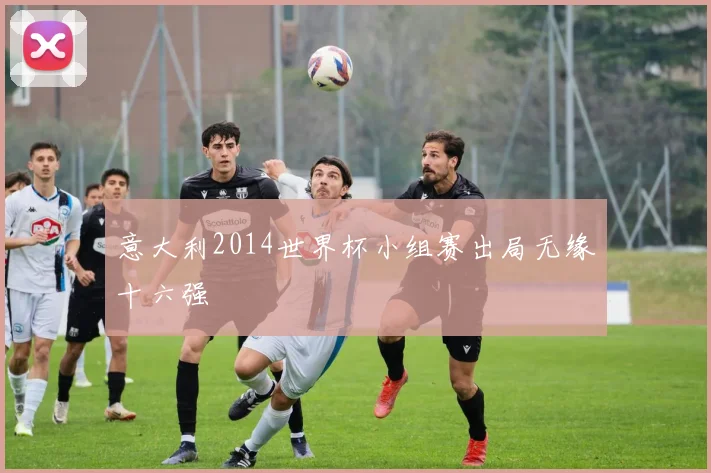 意大利2014世界杯小组赛出局无缘十六强