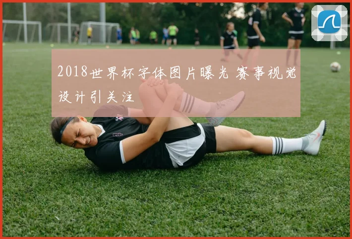 2018世界杯字体图片曝光 赛事视觉设计引关注
