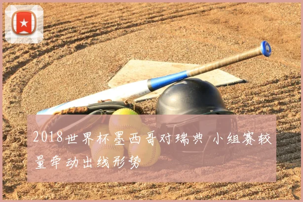 2018世界杯墨西哥对瑞典 小组赛较量牵动出线形势