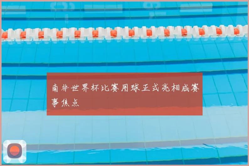 南非世界杯比赛用球正式亮相成赛事焦点